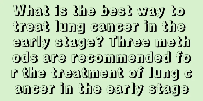 What is the best way to treat lung cancer in the early stage? Three methods are recommended for the treatment of lung cancer in the early stage