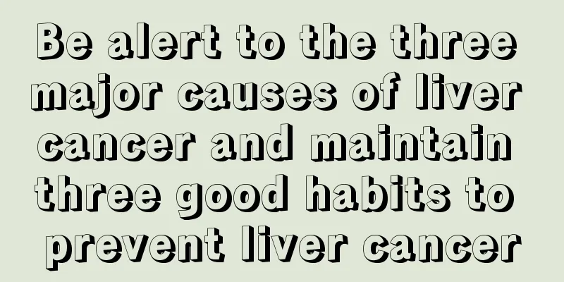 Be alert to the three major causes of liver cancer and maintain three good habits to prevent liver cancer
