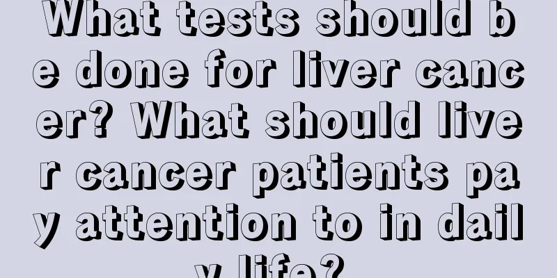 What tests should be done for liver cancer? What should liver cancer patients pay attention to in daily life? 