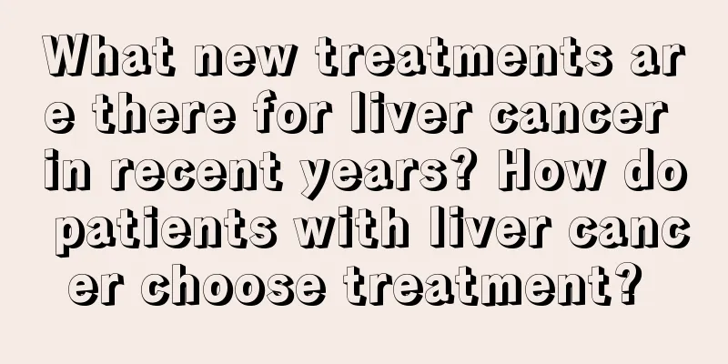 What new treatments are there for liver cancer in recent years? How do patients with liver cancer choose treatment? 