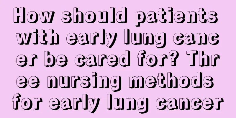How should patients with early lung cancer be cared for? Three nursing methods for early lung cancer