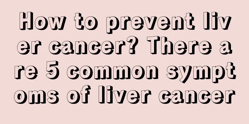 How to prevent liver cancer? There are 5 common symptoms of liver cancer