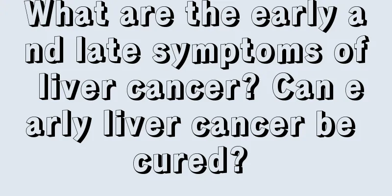 What are the early and late symptoms of liver cancer? Can early liver cancer be cured? 
