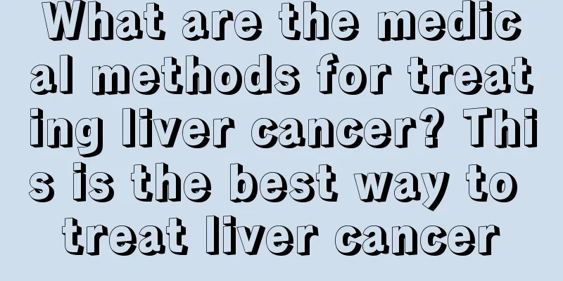 What are the medical methods for treating liver cancer? This is the best way to treat liver cancer