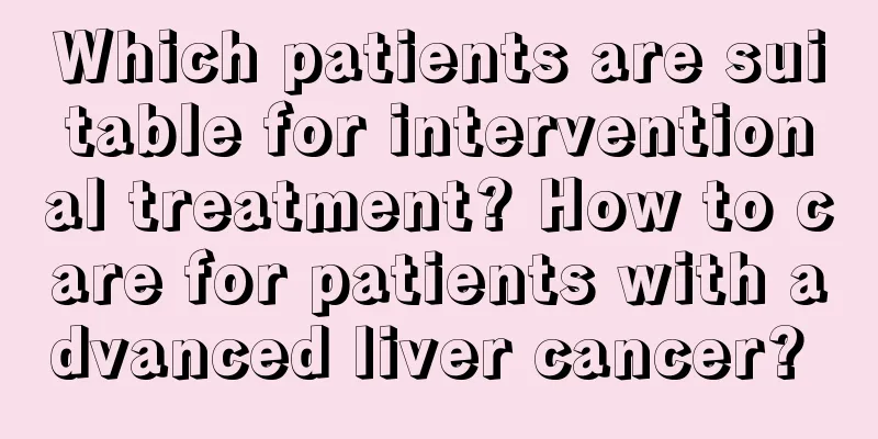Which patients are suitable for interventional treatment? How to care for patients with advanced liver cancer? 