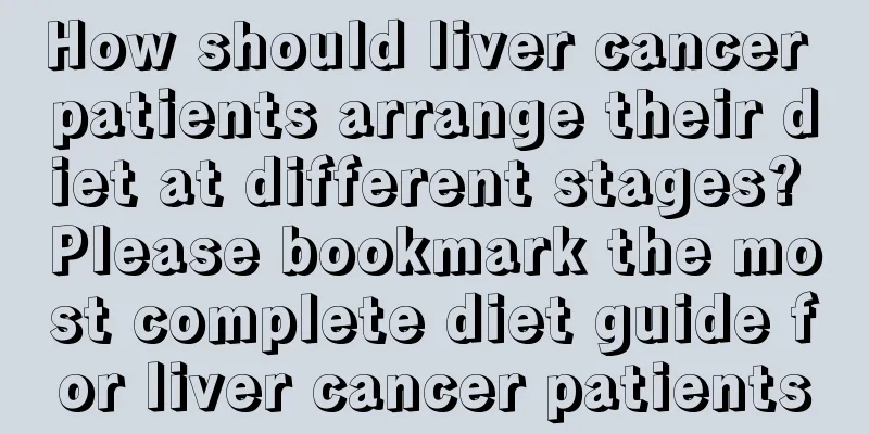 How should liver cancer patients arrange their diet at different stages? Please bookmark the most complete diet guide for liver cancer patients