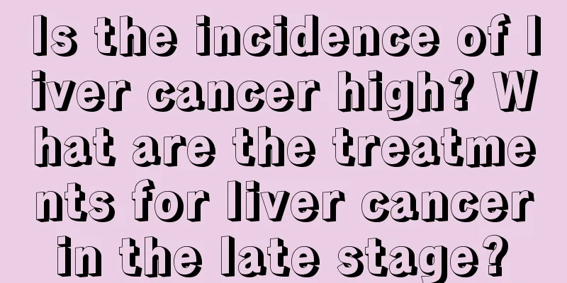Is the incidence of liver cancer high? What are the treatments for liver cancer in the late stage? 