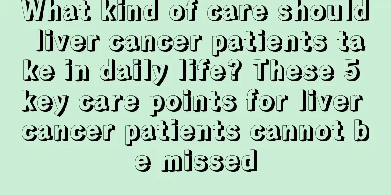 What kind of care should liver cancer patients take in daily life? These 5 key care points for liver cancer patients cannot be missed