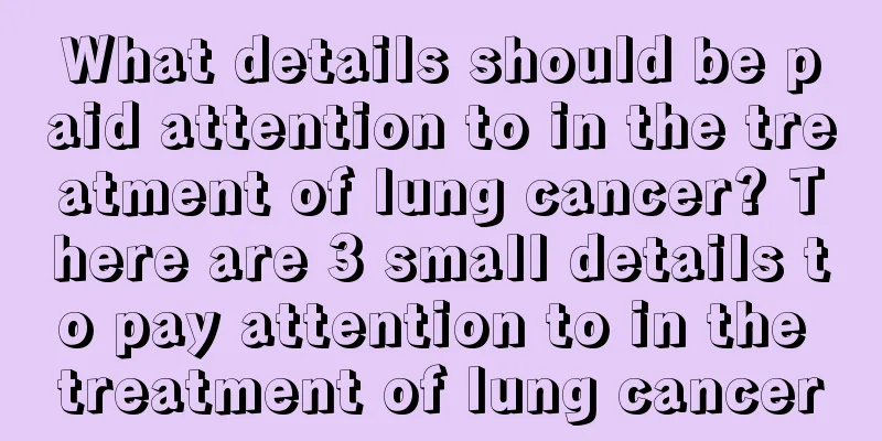 What details should be paid attention to in the treatment of lung cancer? There are 3 small details to pay attention to in the treatment of lung cancer
