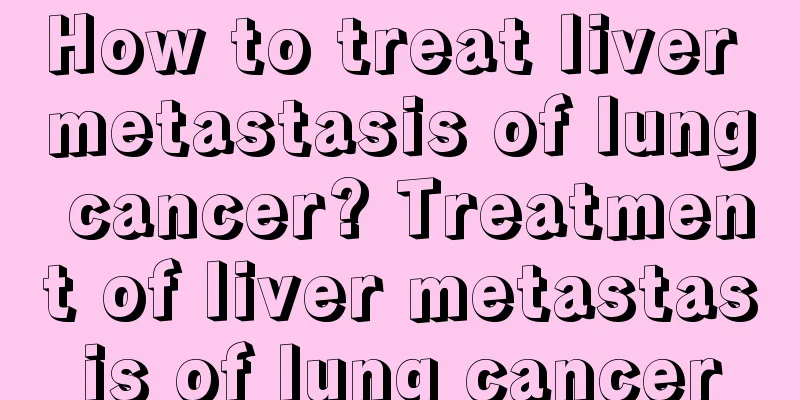 How to treat liver metastasis of lung cancer? Treatment of liver metastasis of lung cancer