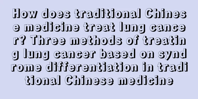 How does traditional Chinese medicine treat lung cancer? Three methods of treating lung cancer based on syndrome differentiation in traditional Chinese medicine