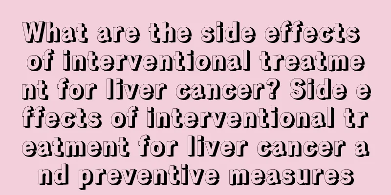 What are the side effects of interventional treatment for liver cancer? Side effects of interventional treatment for liver cancer and preventive measures
