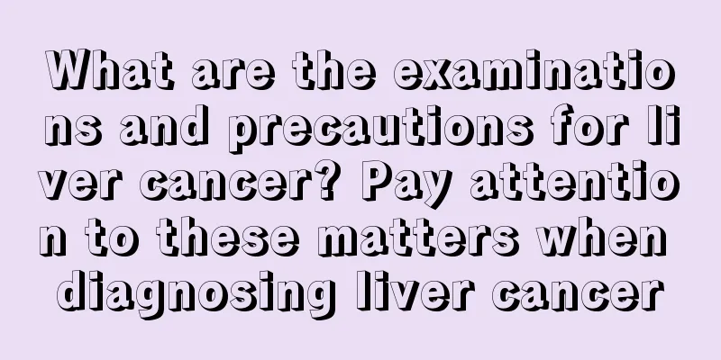 What are the examinations and precautions for liver cancer? Pay attention to these matters when diagnosing liver cancer