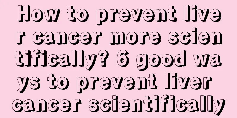 How to prevent liver cancer more scientifically? 6 good ways to prevent liver cancer scientifically