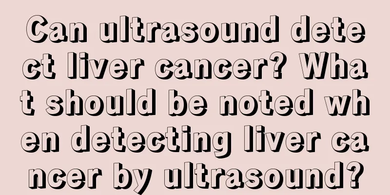 Can ultrasound detect liver cancer? What should be noted when detecting liver cancer by ultrasound?