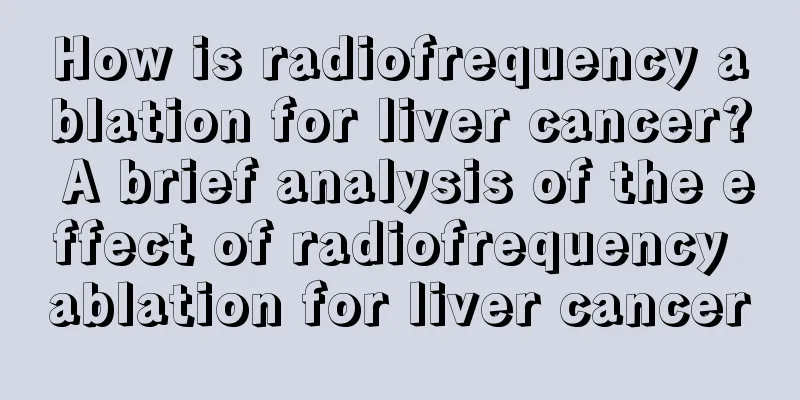 How is radiofrequency ablation for liver cancer? A brief analysis of the effect of radiofrequency ablation for liver cancer