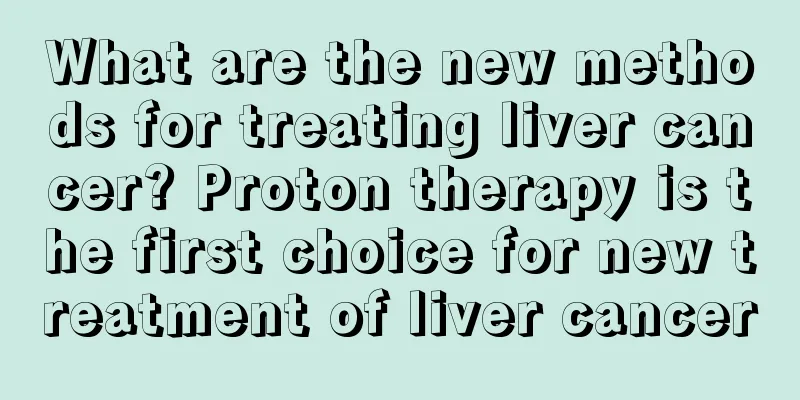What are the new methods for treating liver cancer? Proton therapy is the first choice for new treatment of liver cancer