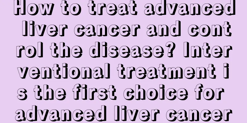 How to treat advanced liver cancer and control the disease? Interventional treatment is the first choice for advanced liver cancer