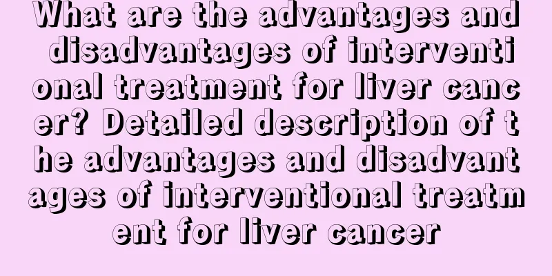 What are the advantages and disadvantages of interventional treatment for liver cancer? Detailed description of the advantages and disadvantages of interventional treatment for liver cancer