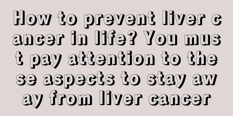 How to prevent liver cancer in life? You must pay attention to these aspects to stay away from liver cancer