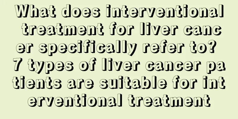 What does interventional treatment for liver cancer specifically refer to? 7 types of liver cancer patients are suitable for interventional treatment