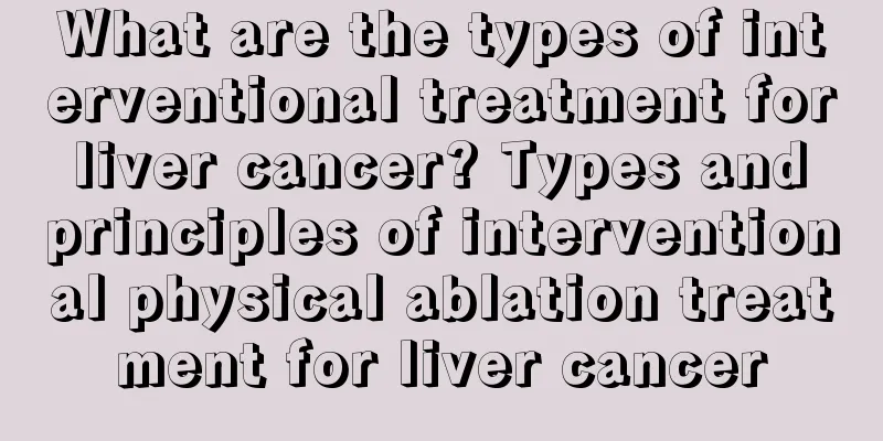 What are the types of interventional treatment for liver cancer? Types and principles of interventional physical ablation treatment for liver cancer