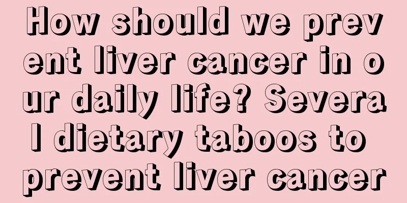 How should we prevent liver cancer in our daily life? Several dietary taboos to prevent liver cancer