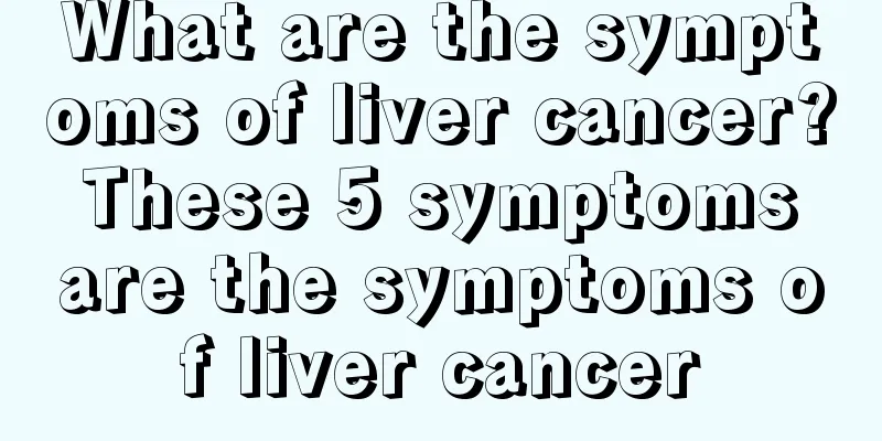 What are the symptoms of liver cancer? These 5 symptoms are the symptoms of liver cancer