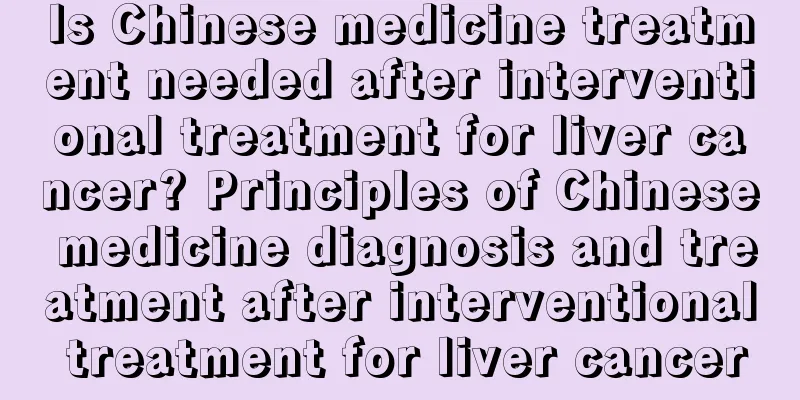 Is Chinese medicine treatment needed after interventional treatment for liver cancer? Principles of Chinese medicine diagnosis and treatment after interventional treatment for liver cancer