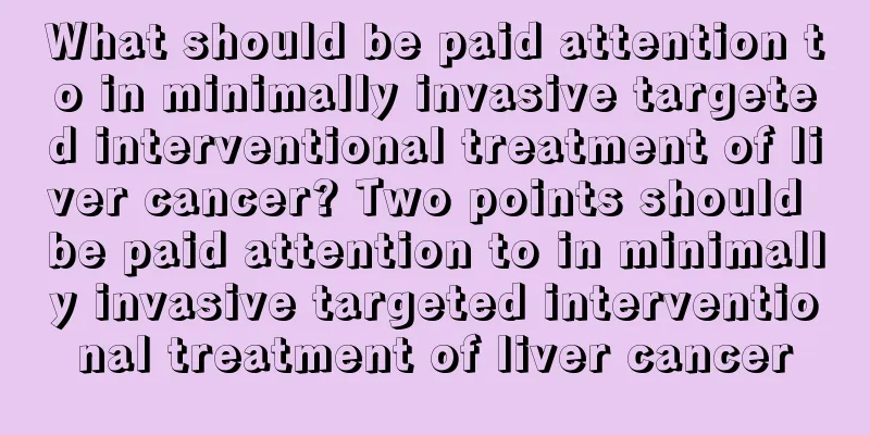 What should be paid attention to in minimally invasive targeted interventional treatment of liver cancer? Two points should be paid attention to in minimally invasive targeted interventional treatment of liver cancer