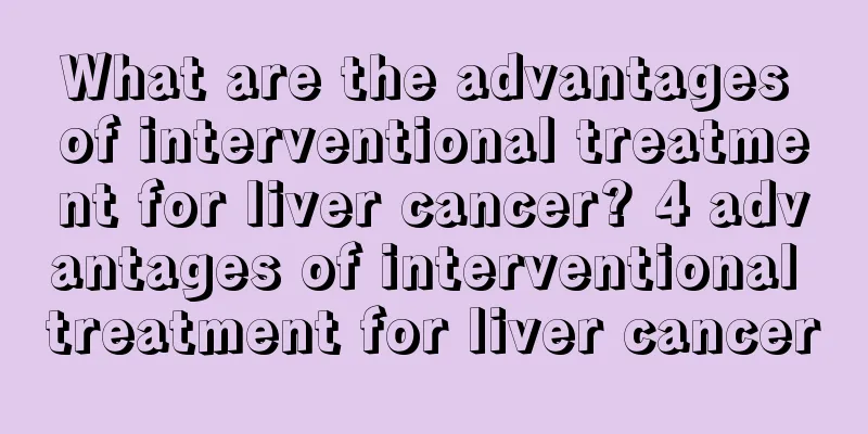 What are the advantages of interventional treatment for liver cancer? 4 advantages of interventional treatment for liver cancer