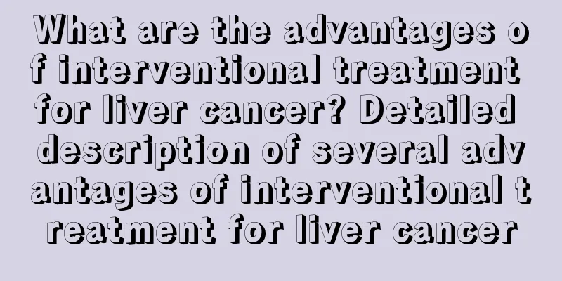 What are the advantages of interventional treatment for liver cancer? Detailed description of several advantages of interventional treatment for liver cancer