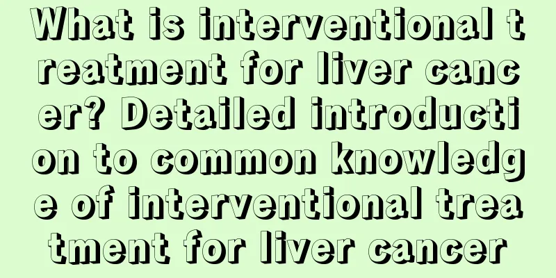 What is interventional treatment for liver cancer? Detailed introduction to common knowledge of interventional treatment for liver cancer