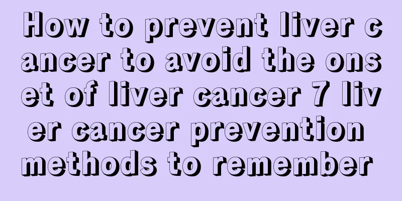 How to prevent liver cancer to avoid the onset of liver cancer 7 liver cancer prevention methods to remember 