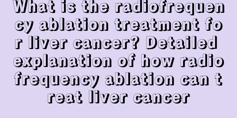 What is the radiofrequency ablation treatment for liver cancer? Detailed explanation of how radiofrequency ablation can treat liver cancer