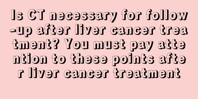 Is CT necessary for follow-up after liver cancer treatment? You must pay attention to these points after liver cancer treatment