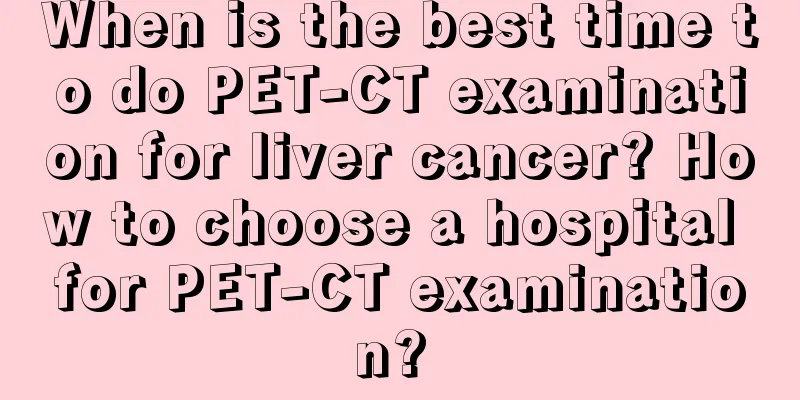 When is the best time to do PET-CT examination for liver cancer? How to choose a hospital for PET-CT examination? 