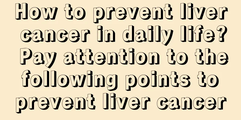 How to prevent liver cancer in daily life? Pay attention to the following points to prevent liver cancer