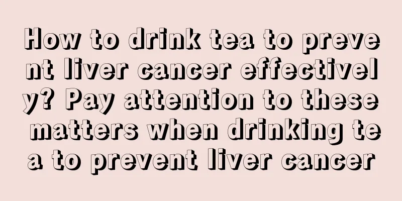 How to drink tea to prevent liver cancer effectively? Pay attention to these matters when drinking tea to prevent liver cancer