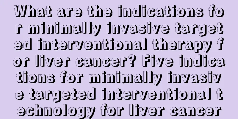 What are the indications for minimally invasive targeted interventional therapy for liver cancer? Five indications for minimally invasive targeted interventional technology for liver cancer