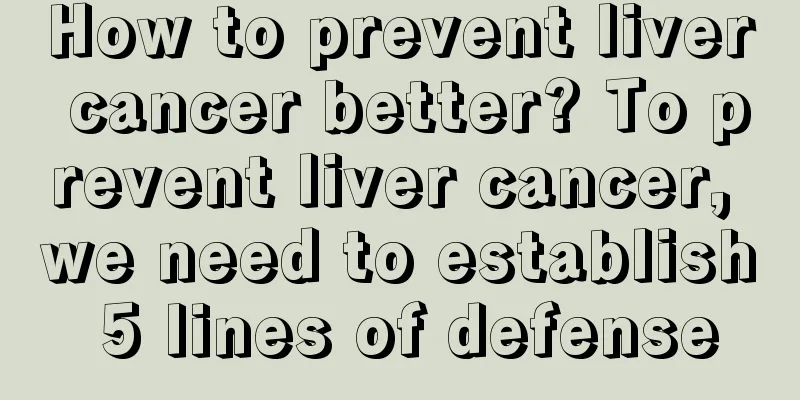 How to prevent liver cancer better? To prevent liver cancer, we need to establish 5 lines of defense