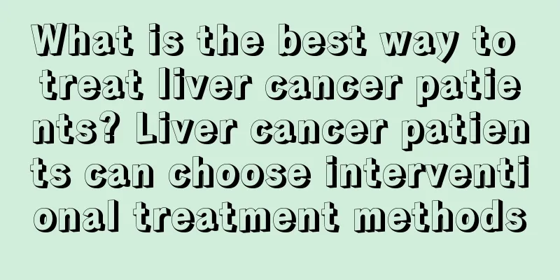 What is the best way to treat liver cancer patients? Liver cancer patients can choose interventional treatment methods