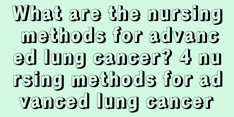 What are the nursing methods for advanced lung cancer? 4 nursing methods for advanced lung cancer