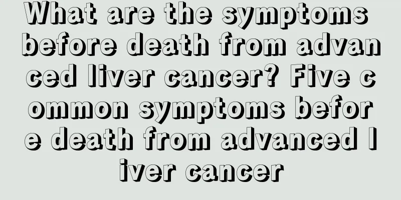 What are the symptoms before death from advanced liver cancer? Five common symptoms before death from advanced liver cancer