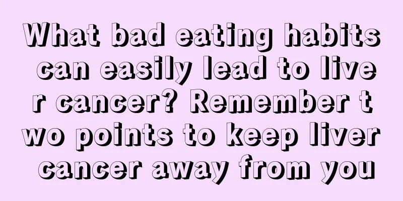 What bad eating habits can easily lead to liver cancer? Remember two points to keep liver cancer away from you
