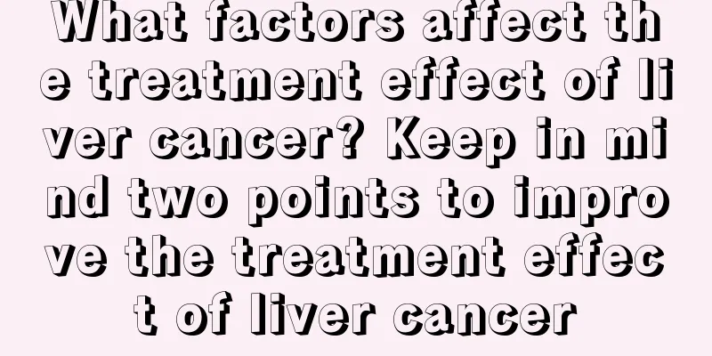 What factors affect the treatment effect of liver cancer? Keep in mind two points to improve the treatment effect of liver cancer