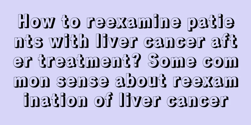How to reexamine patients with liver cancer after treatment? Some common sense about reexamination of liver cancer