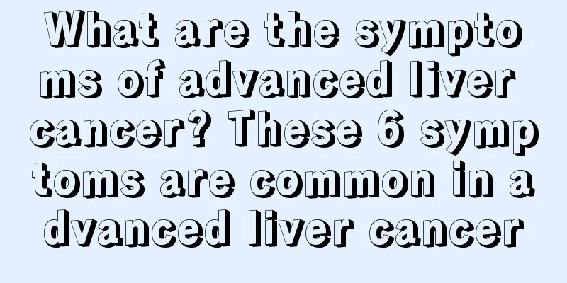 What are the symptoms of advanced liver cancer? These 6 symptoms are common in advanced liver cancer