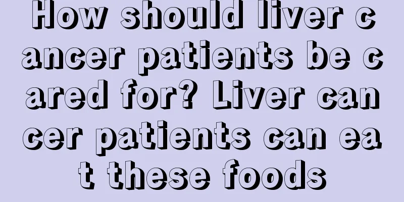 How should liver cancer patients be cared for? Liver cancer patients can eat these foods