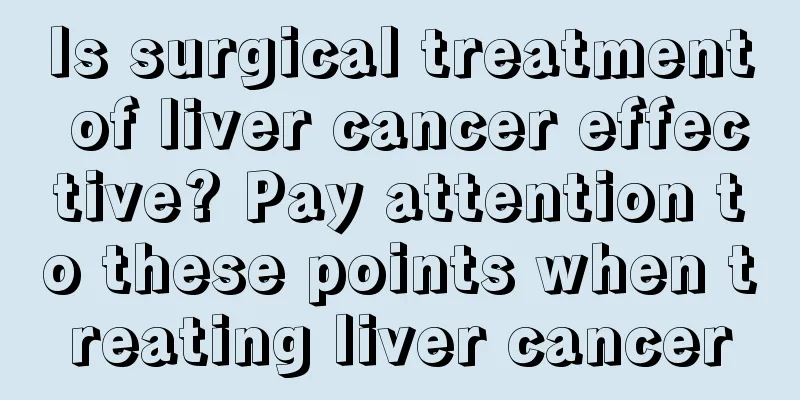 Is surgical treatment of liver cancer effective? Pay attention to these points when treating liver cancer